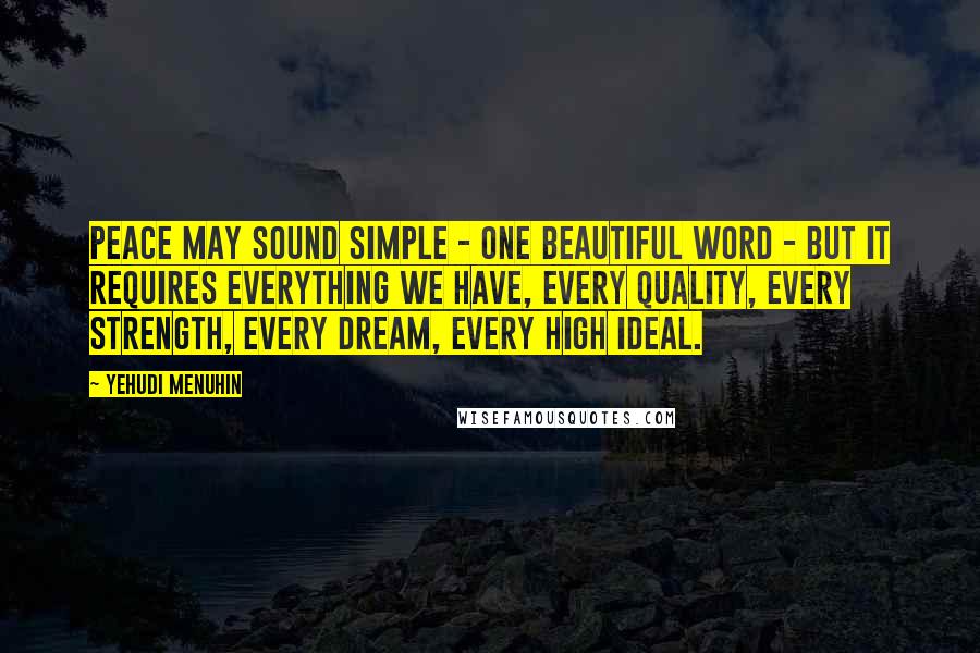 Yehudi Menuhin Quotes: Peace may sound simple - one beautiful word - but it requires everything we have, every quality, every strength, every dream, every high ideal.