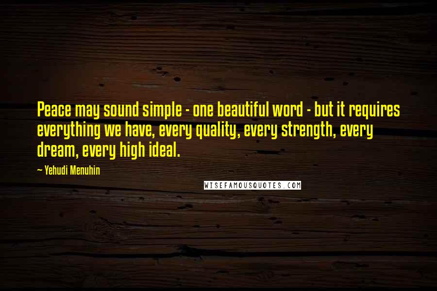 Yehudi Menuhin Quotes: Peace may sound simple - one beautiful word - but it requires everything we have, every quality, every strength, every dream, every high ideal.