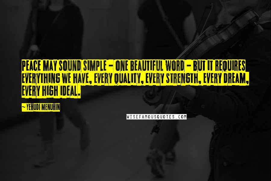 Yehudi Menuhin Quotes: Peace may sound simple - one beautiful word - but it requires everything we have, every quality, every strength, every dream, every high ideal.