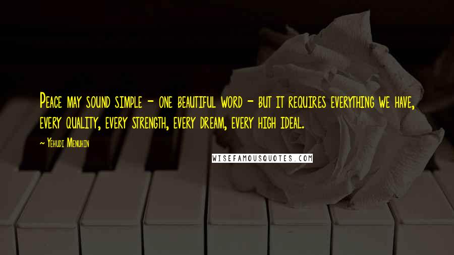 Yehudi Menuhin Quotes: Peace may sound simple - one beautiful word - but it requires everything we have, every quality, every strength, every dream, every high ideal.