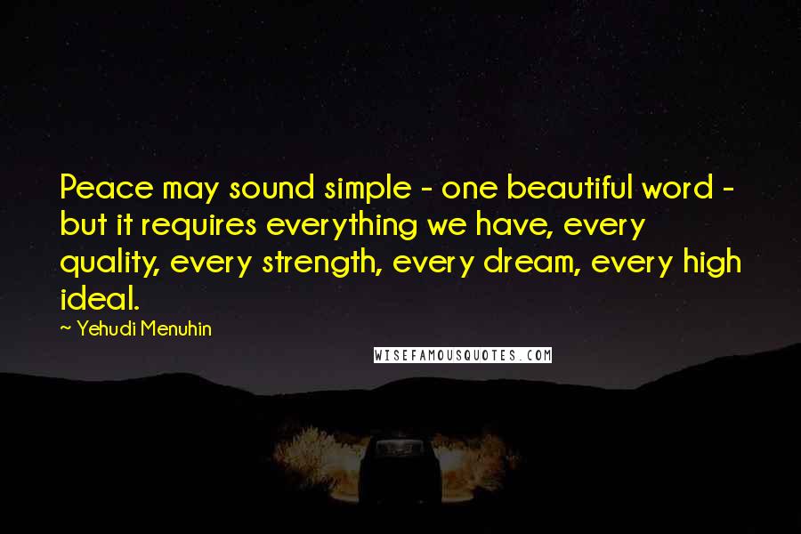 Yehudi Menuhin Quotes: Peace may sound simple - one beautiful word - but it requires everything we have, every quality, every strength, every dream, every high ideal.