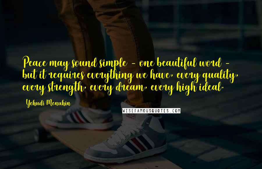 Yehudi Menuhin Quotes: Peace may sound simple - one beautiful word - but it requires everything we have, every quality, every strength, every dream, every high ideal.
