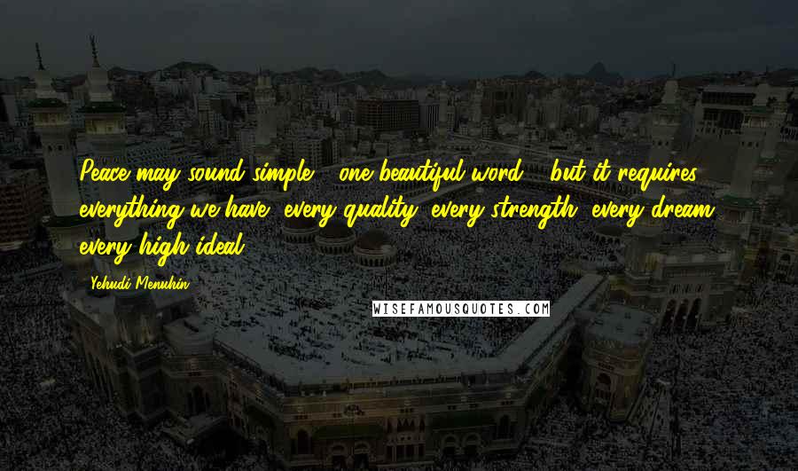 Yehudi Menuhin Quotes: Peace may sound simple - one beautiful word - but it requires everything we have, every quality, every strength, every dream, every high ideal.