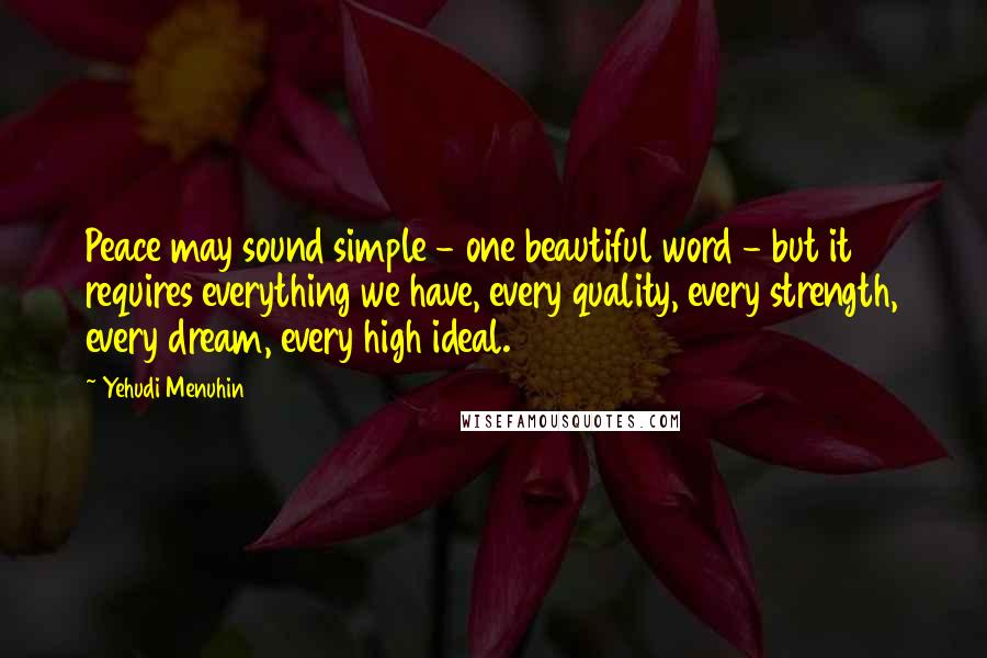 Yehudi Menuhin Quotes: Peace may sound simple - one beautiful word - but it requires everything we have, every quality, every strength, every dream, every high ideal.