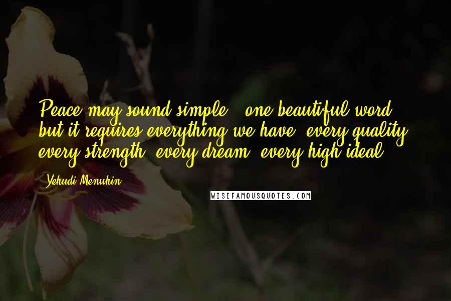 Yehudi Menuhin Quotes: Peace may sound simple - one beautiful word - but it requires everything we have, every quality, every strength, every dream, every high ideal.
