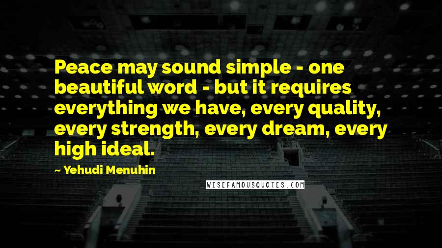 Yehudi Menuhin Quotes: Peace may sound simple - one beautiful word - but it requires everything we have, every quality, every strength, every dream, every high ideal.