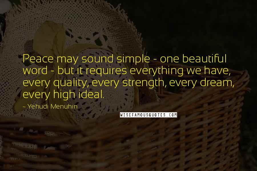 Yehudi Menuhin Quotes: Peace may sound simple - one beautiful word - but it requires everything we have, every quality, every strength, every dream, every high ideal.