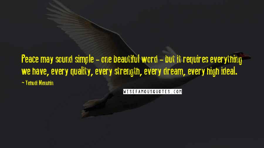 Yehudi Menuhin Quotes: Peace may sound simple - one beautiful word - but it requires everything we have, every quality, every strength, every dream, every high ideal.