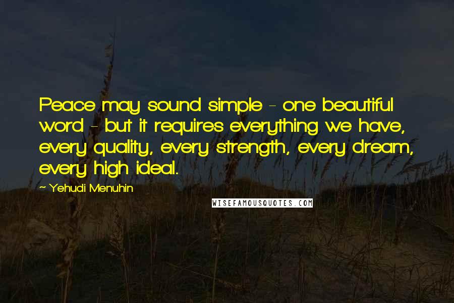 Yehudi Menuhin Quotes: Peace may sound simple - one beautiful word - but it requires everything we have, every quality, every strength, every dream, every high ideal.
