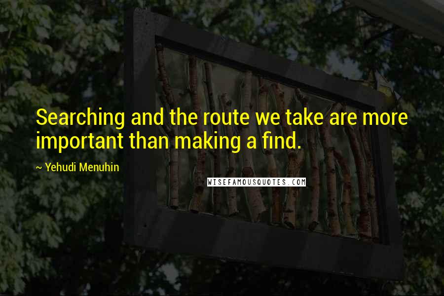 Yehudi Menuhin Quotes: Searching and the route we take are more important than making a find.