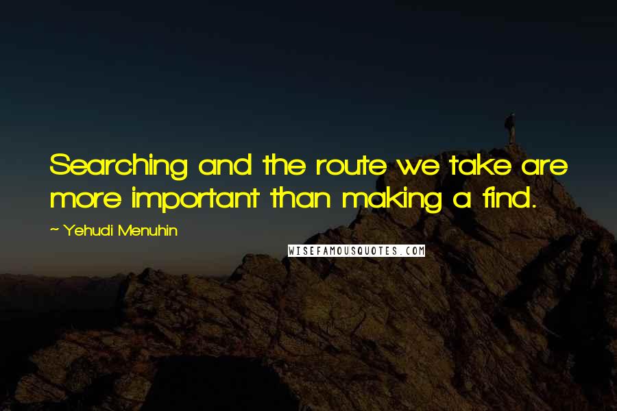 Yehudi Menuhin Quotes: Searching and the route we take are more important than making a find.