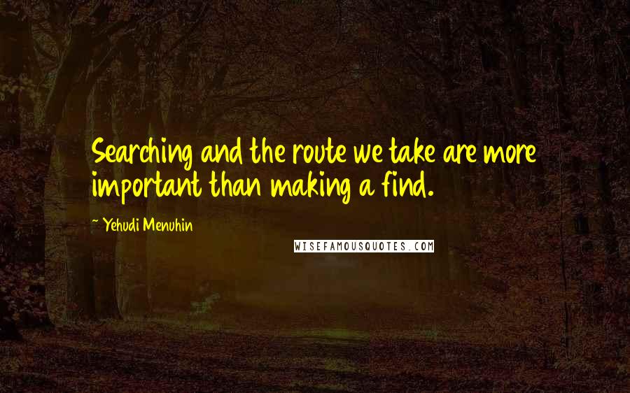 Yehudi Menuhin Quotes: Searching and the route we take are more important than making a find.