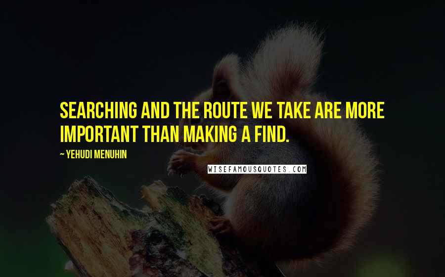 Yehudi Menuhin Quotes: Searching and the route we take are more important than making a find.