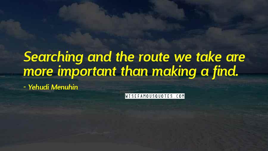 Yehudi Menuhin Quotes: Searching and the route we take are more important than making a find.