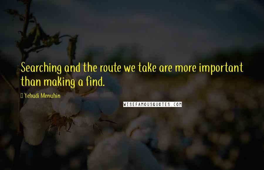 Yehudi Menuhin Quotes: Searching and the route we take are more important than making a find.