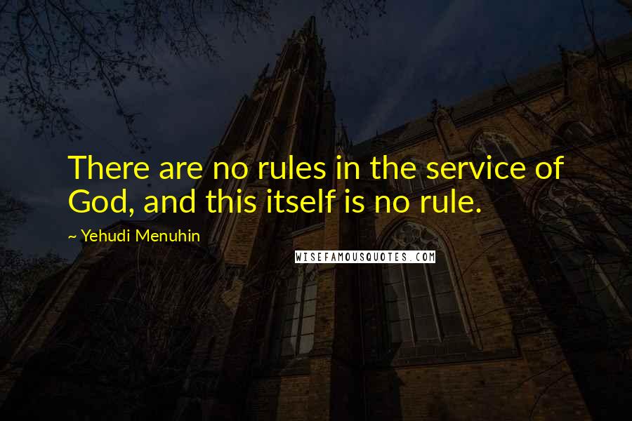 Yehudi Menuhin Quotes: There are no rules in the service of God, and this itself is no rule.