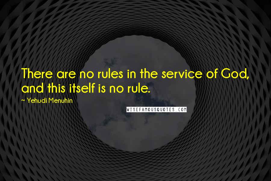 Yehudi Menuhin Quotes: There are no rules in the service of God, and this itself is no rule.