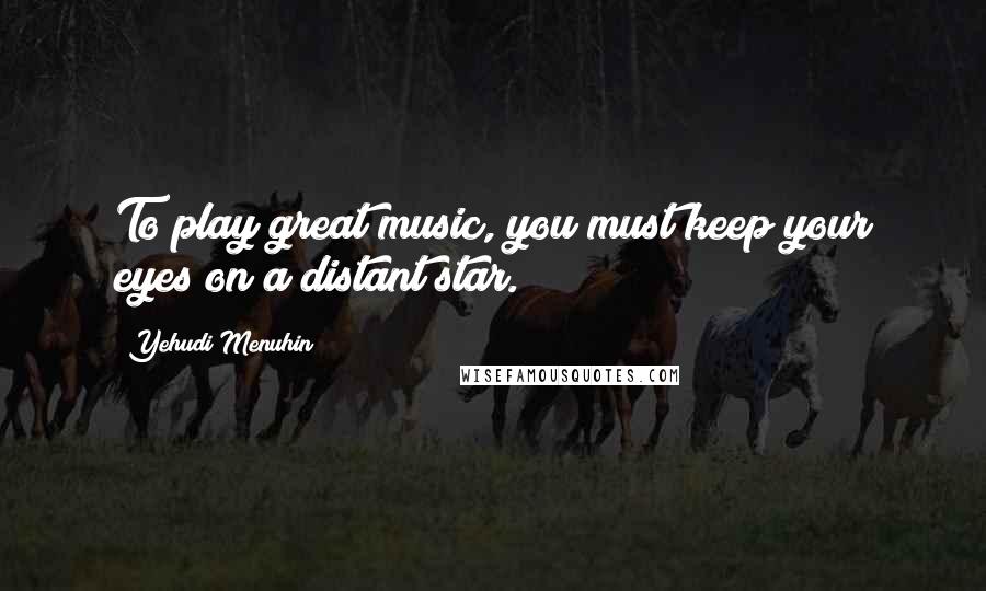 Yehudi Menuhin Quotes: To play great music, you must keep your eyes on a distant star.