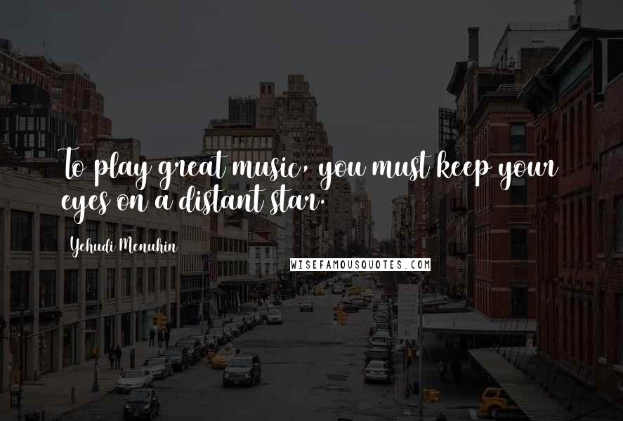 Yehudi Menuhin Quotes: To play great music, you must keep your eyes on a distant star.