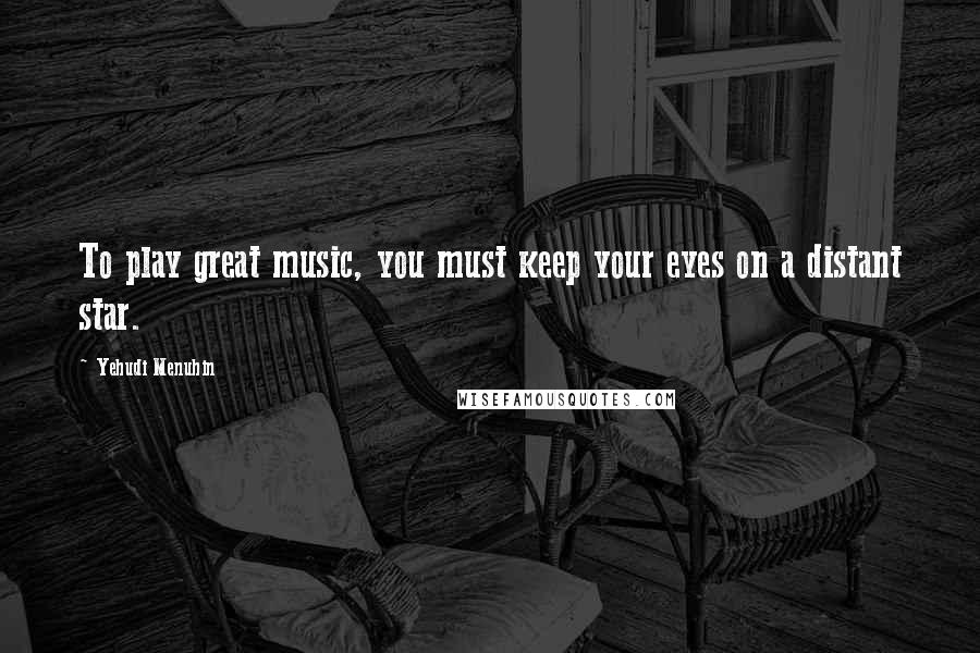 Yehudi Menuhin Quotes: To play great music, you must keep your eyes on a distant star.