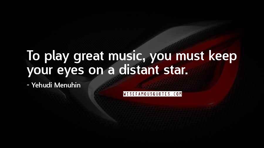 Yehudi Menuhin Quotes: To play great music, you must keep your eyes on a distant star.