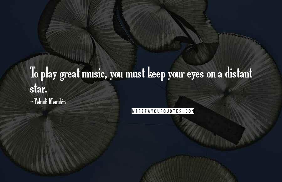 Yehudi Menuhin Quotes: To play great music, you must keep your eyes on a distant star.