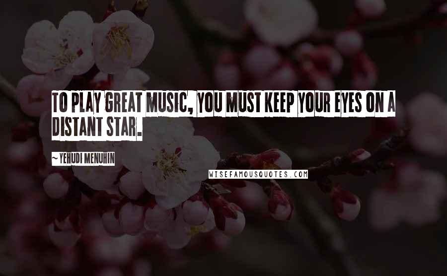 Yehudi Menuhin Quotes: To play great music, you must keep your eyes on a distant star.