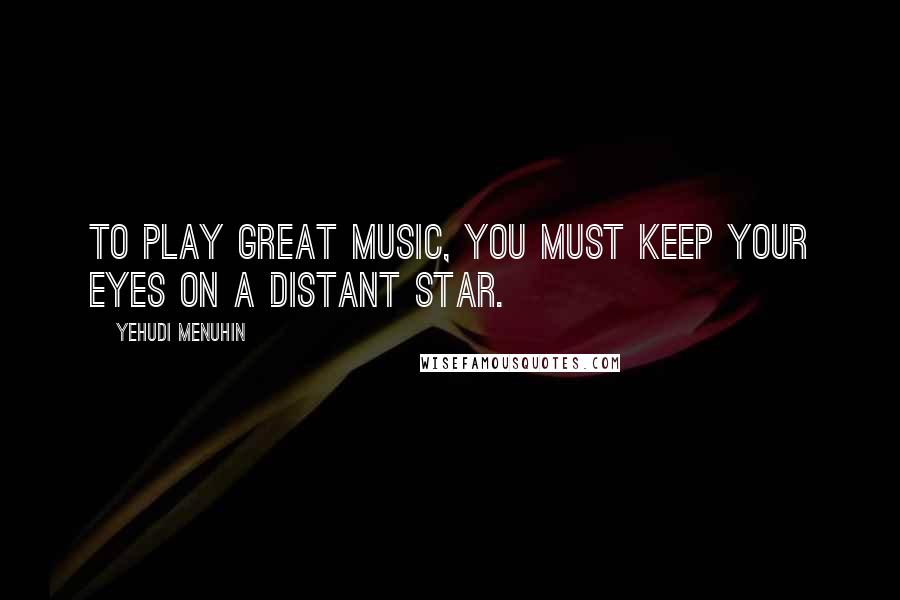 Yehudi Menuhin Quotes: To play great music, you must keep your eyes on a distant star.