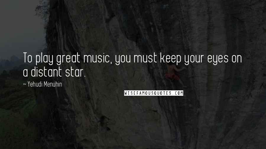 Yehudi Menuhin Quotes: To play great music, you must keep your eyes on a distant star.