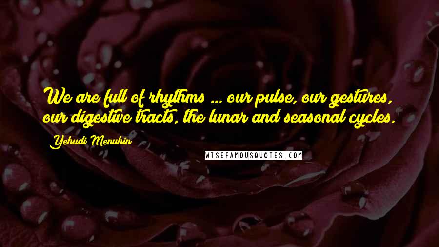 Yehudi Menuhin Quotes: We are full of rhythms ... our pulse, our gestures, our digestive tracts, the lunar and seasonal cycles.