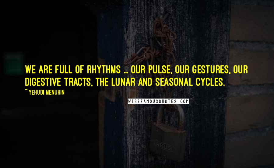 Yehudi Menuhin Quotes: We are full of rhythms ... our pulse, our gestures, our digestive tracts, the lunar and seasonal cycles.