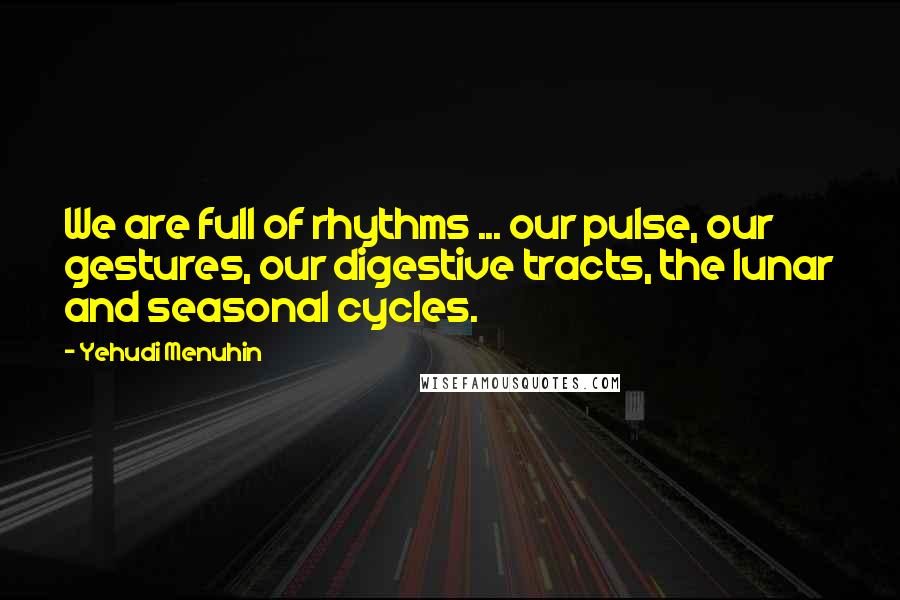 Yehudi Menuhin Quotes: We are full of rhythms ... our pulse, our gestures, our digestive tracts, the lunar and seasonal cycles.