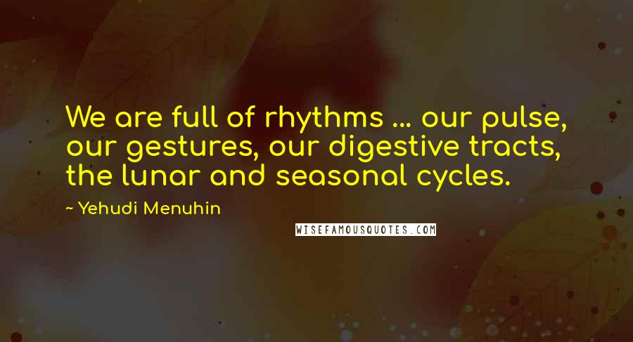 Yehudi Menuhin Quotes: We are full of rhythms ... our pulse, our gestures, our digestive tracts, the lunar and seasonal cycles.