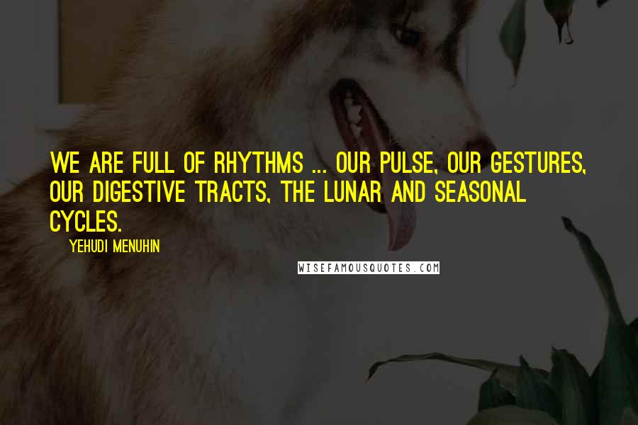 Yehudi Menuhin Quotes: We are full of rhythms ... our pulse, our gestures, our digestive tracts, the lunar and seasonal cycles.