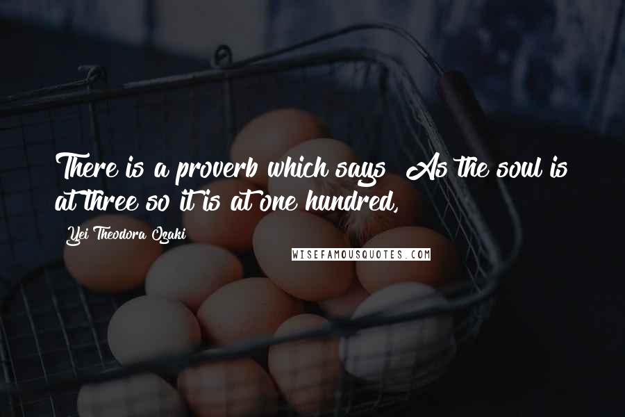 Yei Theodora Ozaki Quotes: There is a proverb which says "As the soul is at three so it is at one hundred,