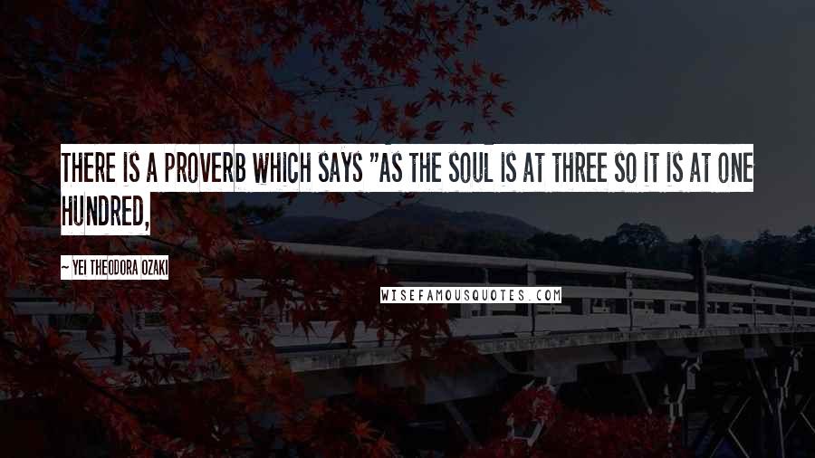 Yei Theodora Ozaki Quotes: There is a proverb which says "As the soul is at three so it is at one hundred,