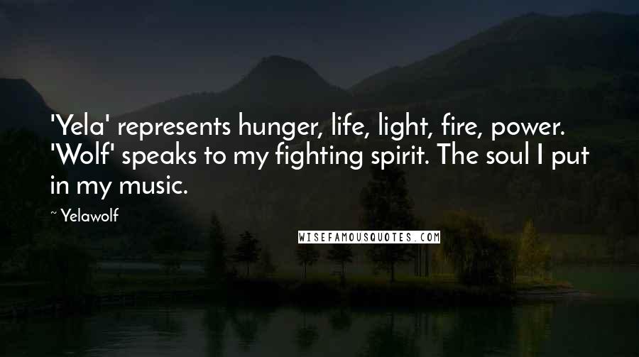 Yelawolf Quotes: 'Yela' represents hunger, life, light, fire, power. 'Wolf' speaks to my fighting spirit. The soul I put in my music.