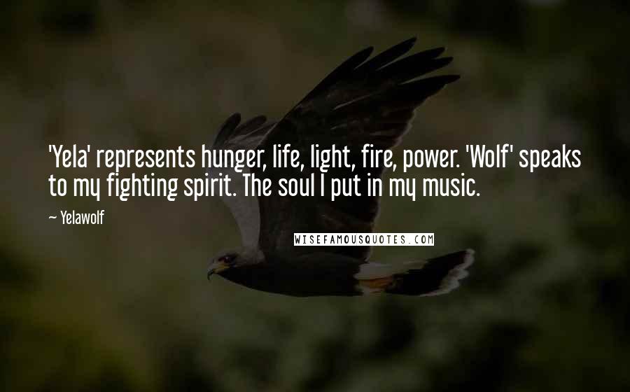 Yelawolf Quotes: 'Yela' represents hunger, life, light, fire, power. 'Wolf' speaks to my fighting spirit. The soul I put in my music.