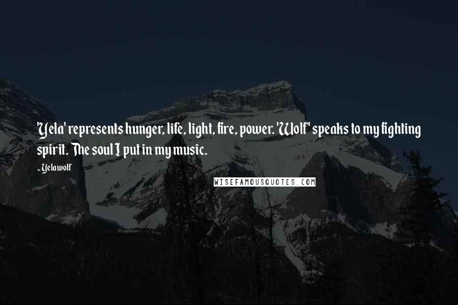 Yelawolf Quotes: 'Yela' represents hunger, life, light, fire, power. 'Wolf' speaks to my fighting spirit. The soul I put in my music.