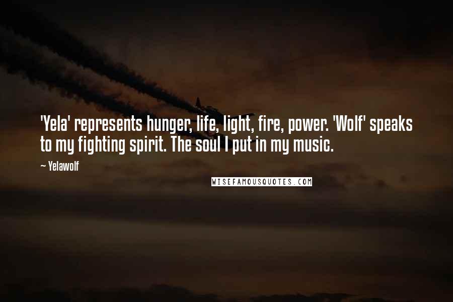 Yelawolf Quotes: 'Yela' represents hunger, life, light, fire, power. 'Wolf' speaks to my fighting spirit. The soul I put in my music.