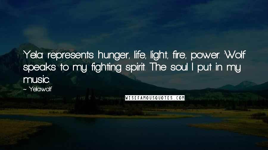 Yelawolf Quotes: 'Yela' represents hunger, life, light, fire, power. 'Wolf' speaks to my fighting spirit. The soul I put in my music.