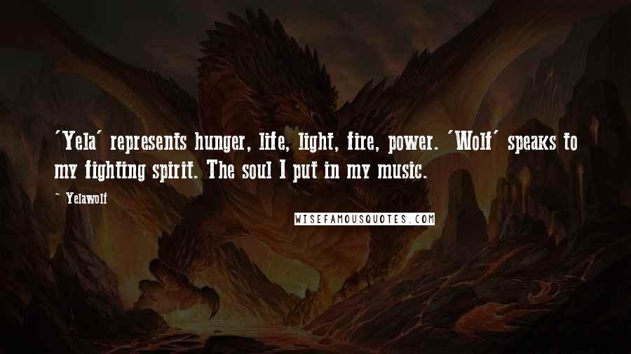 Yelawolf Quotes: 'Yela' represents hunger, life, light, fire, power. 'Wolf' speaks to my fighting spirit. The soul I put in my music.