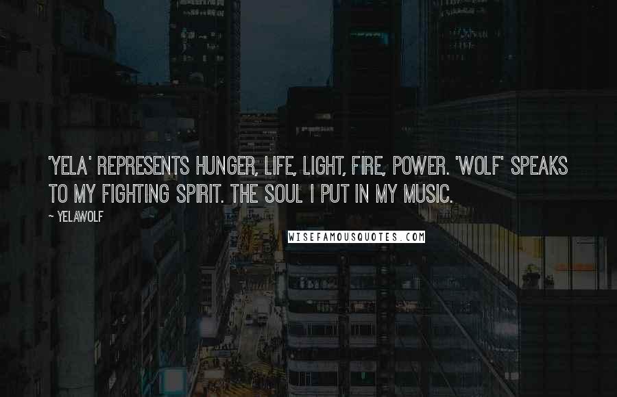 Yelawolf Quotes: 'Yela' represents hunger, life, light, fire, power. 'Wolf' speaks to my fighting spirit. The soul I put in my music.