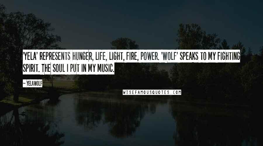 Yelawolf Quotes: 'Yela' represents hunger, life, light, fire, power. 'Wolf' speaks to my fighting spirit. The soul I put in my music.