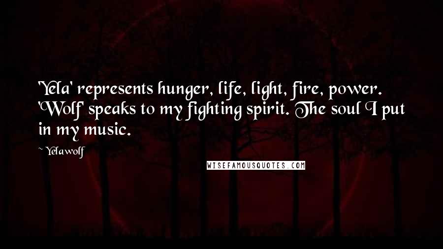 Yelawolf Quotes: 'Yela' represents hunger, life, light, fire, power. 'Wolf' speaks to my fighting spirit. The soul I put in my music.