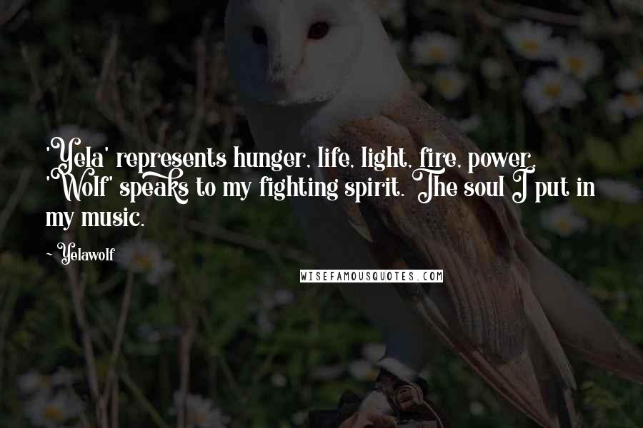 Yelawolf Quotes: 'Yela' represents hunger, life, light, fire, power. 'Wolf' speaks to my fighting spirit. The soul I put in my music.