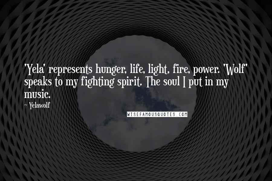 Yelawolf Quotes: 'Yela' represents hunger, life, light, fire, power. 'Wolf' speaks to my fighting spirit. The soul I put in my music.