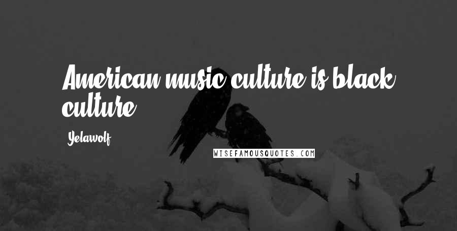 Yelawolf Quotes: American music culture is black culture.