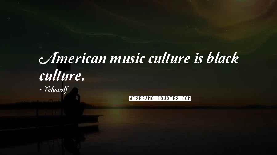 Yelawolf Quotes: American music culture is black culture.