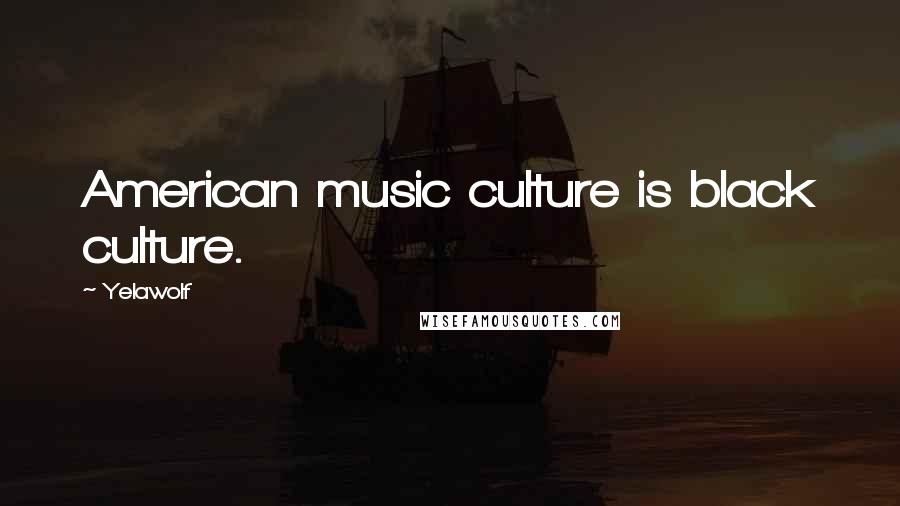 Yelawolf Quotes: American music culture is black culture.